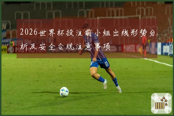 2026世界杯投注前小组出线形势分析及安全合规注意事项