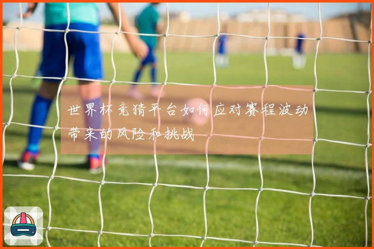 世界杯竞猜平台如何应对赛程波动带来的风险和挑战