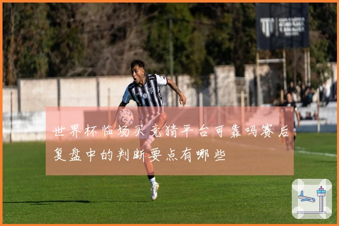 世界杯临场买竞猜平台可靠吗赛后复盘中的判断要点有哪些