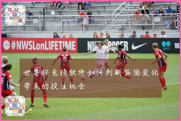 世界杯竞猜软件如何判断临场变化带来的投注机会