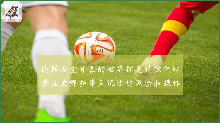 选择安全可靠的世界杯竞猜软件时要注意哪些串关玩法的风险和操作细节
