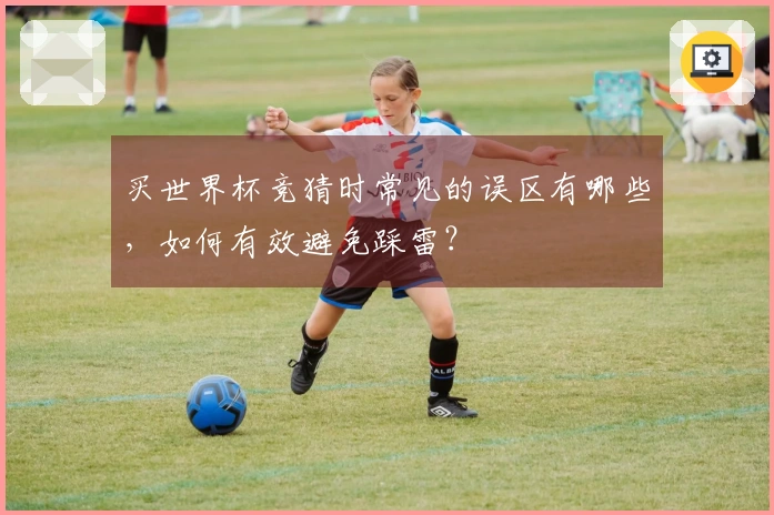买世界杯竞猜时常见的误区有哪些，如何有效避免踩雷？