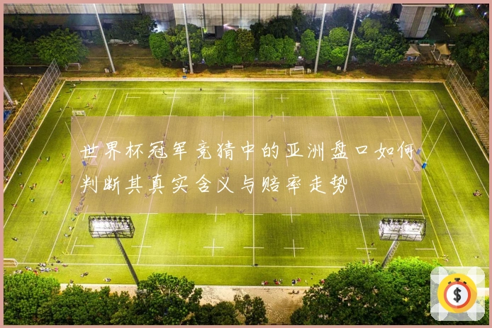 世界杯冠军竞猜中的亚洲盘口如何判断其真实含义与赔率走势