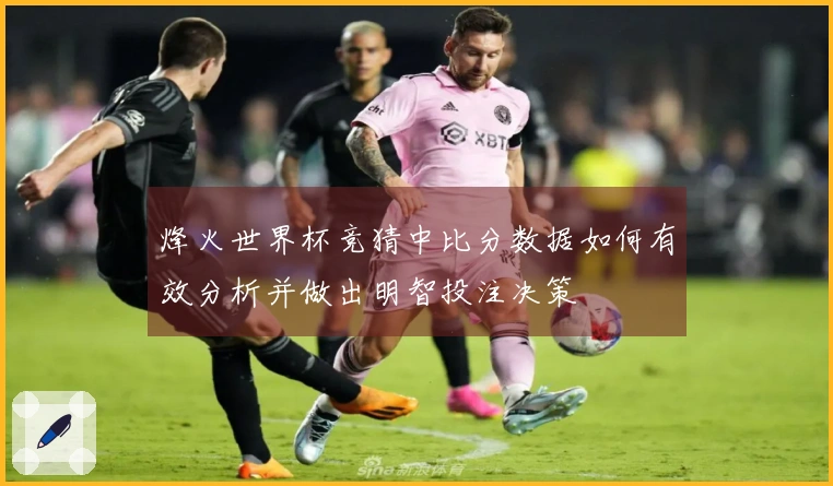 烽火世界杯竞猜中比分数据如何有效分析并做出明智投注决策