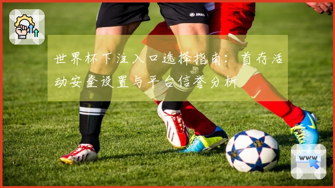 世界杯下注入口选择指南：首存活动安全设置与平台信誉分析
