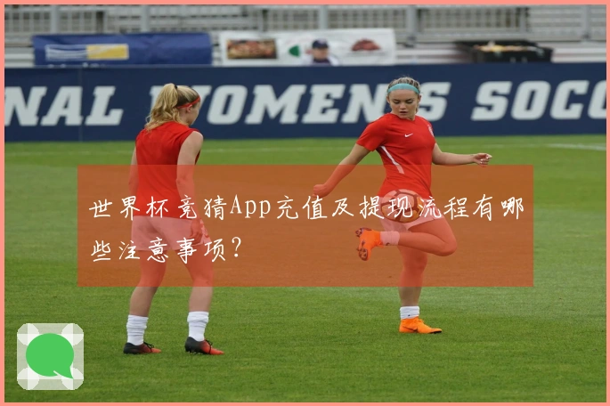 世界杯竞猜App充值及提现流程有哪些注意事项？