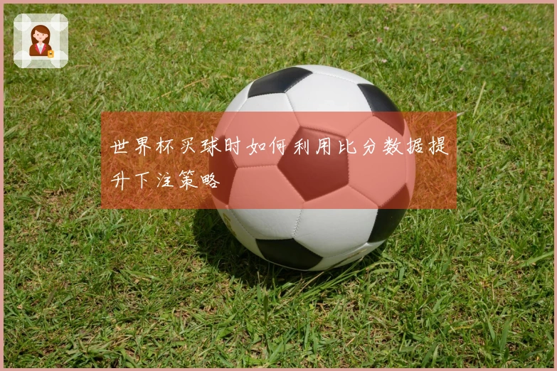 世界杯买球时如何利用比分数据提升下注策略