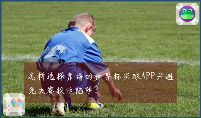 怎样选择靠谱的世界杯买球APP并避免决赛投注陷阱？