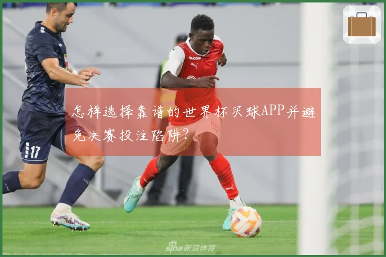 怎样选择靠谱的世界杯买球APP并避免决赛投注陷阱？