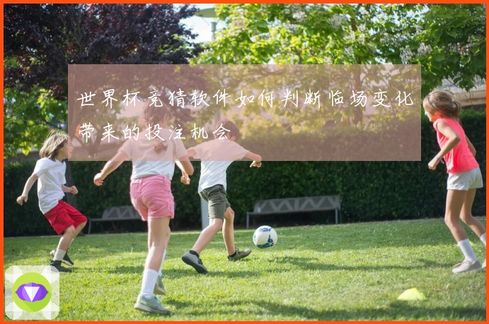 世界杯竞猜软件如何判断临场变化带来的投注机会