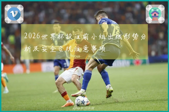 2026世界杯投注前小组出线形势分析及安全合规注意事项