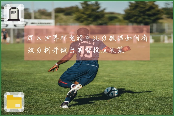 烽火世界杯竞猜中比分数据如何有效分析并做出明智投注决策